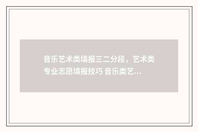 音乐艺术类填报三二分段,艺术类专业志愿填报技巧 音乐类艺术生填报志愿