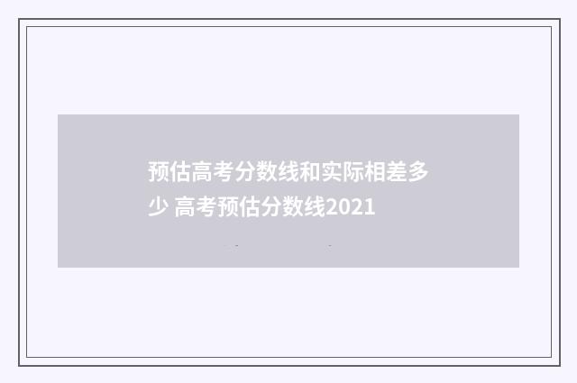 预估高考分数线和实际相差多少 高考预估分数线2021