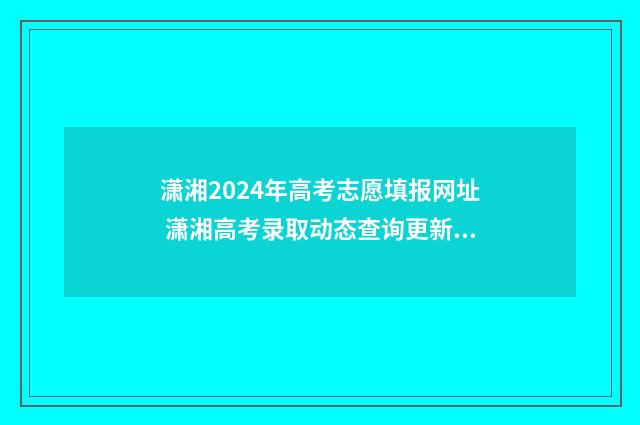 潇湘2024年高考志愿填报网址 潇湘高考录取动态查询更新时间