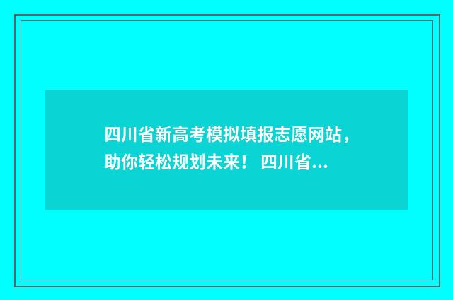 四川省新高考模拟填报志愿网站,助你轻松规划未来! 四川省新高考模拟选科