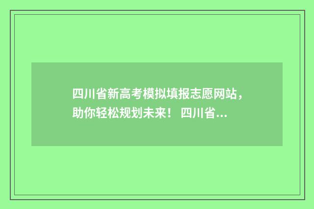 四川省新高考模拟填报志愿网站，助你轻松规划未来！ 四川省新高考模拟选科