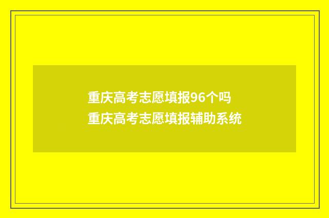重庆高考志愿填报96个吗 重庆高考志愿填报辅助系统