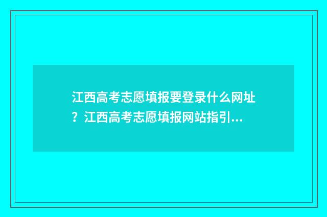 江西高考志愿填报要登录什么网址？江西高考志愿填报网站指引 江西高考志愿填报入口