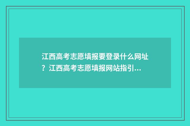江西高考志愿填报要登录什么网址？江西高考志愿填报网站指引 江西高考志愿填报入口