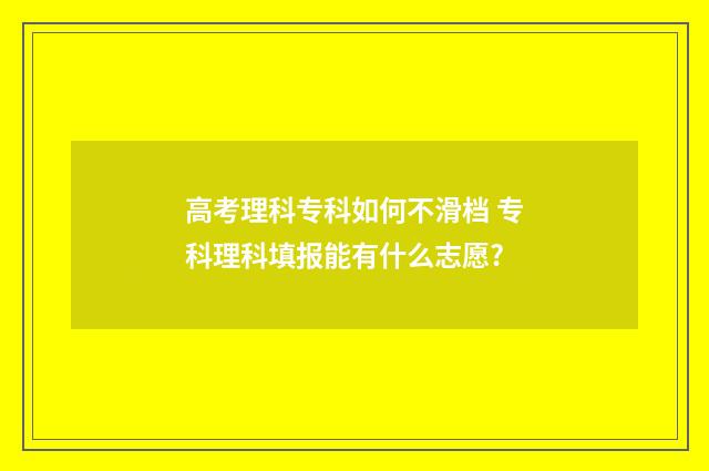高考理科专科如何不滑档 专科理科填报能有什么志愿?