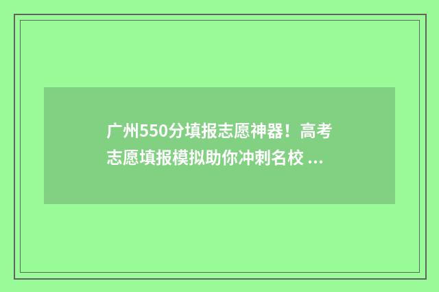 广州550分填报志愿神器！高考志愿填报模拟助你冲刺名校 广州高考分数500可上什么学校
