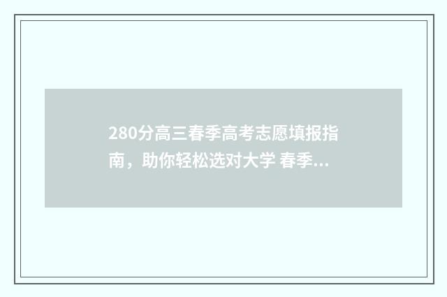 280分高三春季高考志愿填报指南，助你轻松选对大学 春季高考220分可以上什么