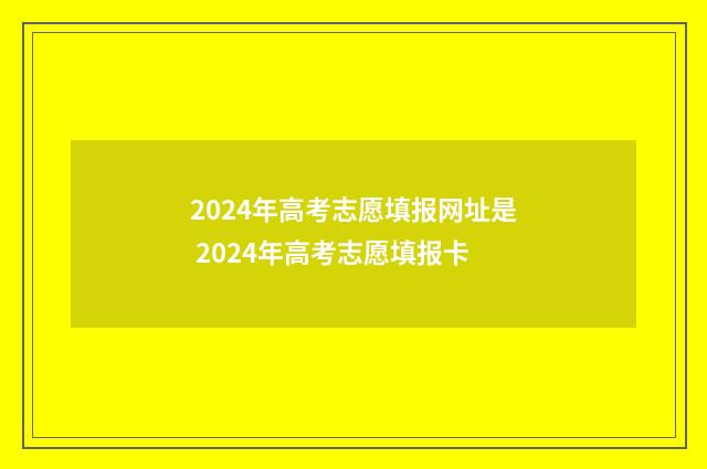 2024年高考志愿填报网址是 2024年高考志愿填报卡
