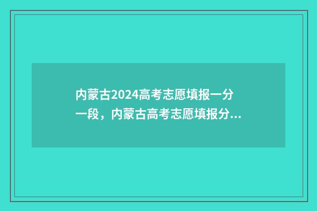 内蒙古2024高考志愿填报一分一段,内蒙古高考志愿填报分数线 内蒙古2024高考是新高考吗