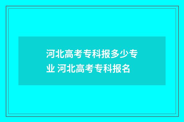 河北高考专科报多少专业 河北高考专科报名