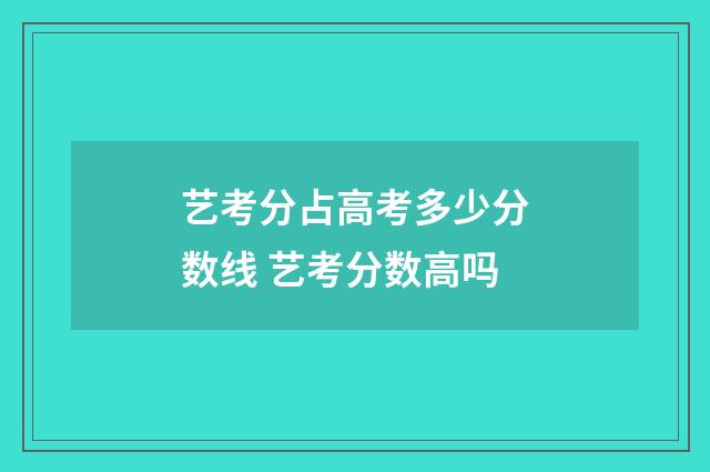 艺考分占高考多少分数线 艺考分数高吗