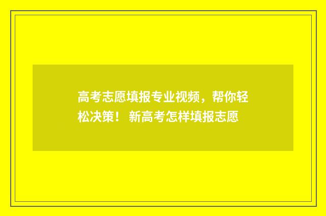 高考志愿填报专业视频,帮你轻松决策! 新高考怎样填报志愿