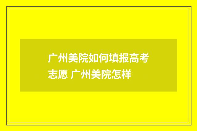 广州美院如何填报高考志愿 广州美院怎样