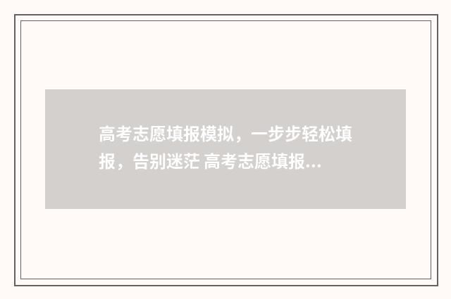 高考志愿填报模拟,一步步轻松填报,告别迷茫 高考志愿填报模拟表