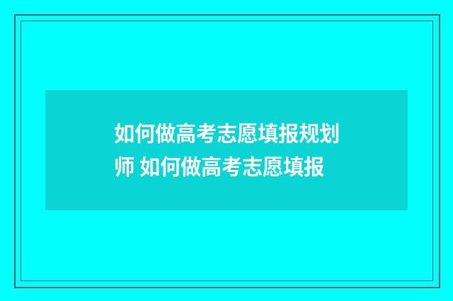 如何做高考志愿填报规划师 如何做高考志愿填报