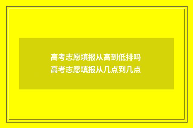 高考志愿填报从高到低排吗 高考志愿填报从几点到几点