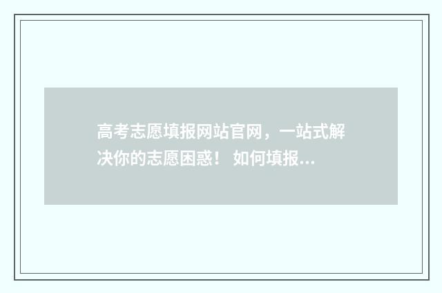 高考志愿填报网站官网，一站式解决你的志愿困惑！ 如何填报高考志愿