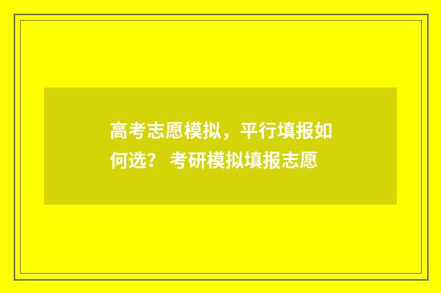 高考志愿模拟，平行填报如何选？ 考研模拟填报志愿