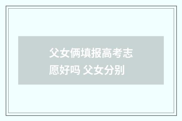 父女俩填报高考志愿好吗 父女分别