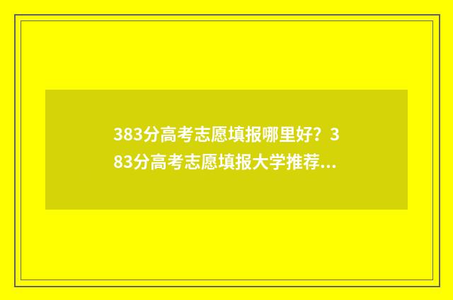 383分高考志愿填报哪里好？383分高考志愿填报大学推荐 高考分数383分能上什么大学