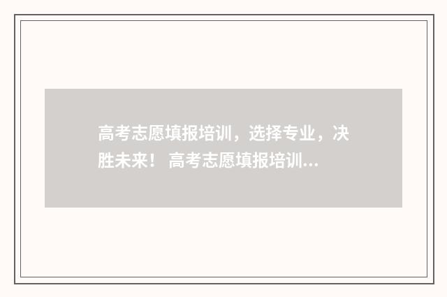 高考志愿填报培训，选择专业，决胜未来！ 高考志愿填报培训视频