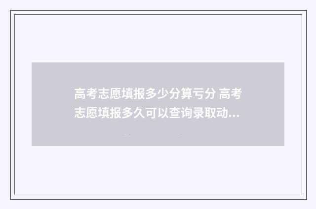 高考志愿填报多少分算亏分 高考志愿填报多久可以查询录取动态