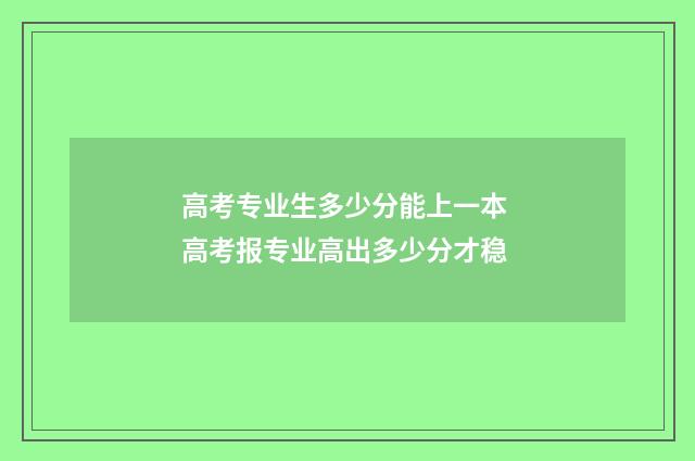 高考专业生多少分能上一本 高考报专业高出多少分才稳