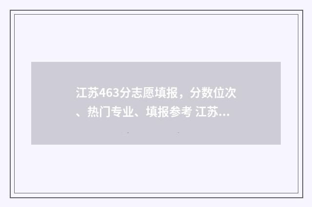 江苏463分志愿填报,分数位次、热门专业、填报参考 江苏高考467分
