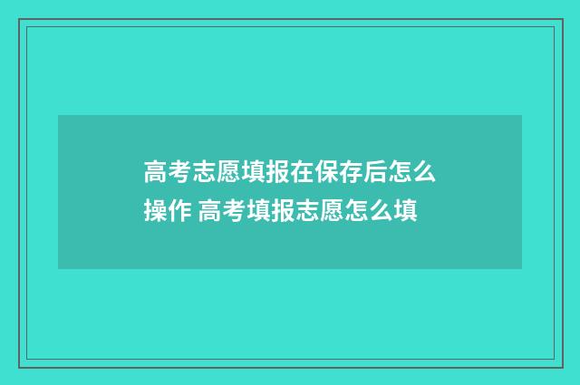高考志愿填报在保存后怎么操作 高考填报志愿怎么填