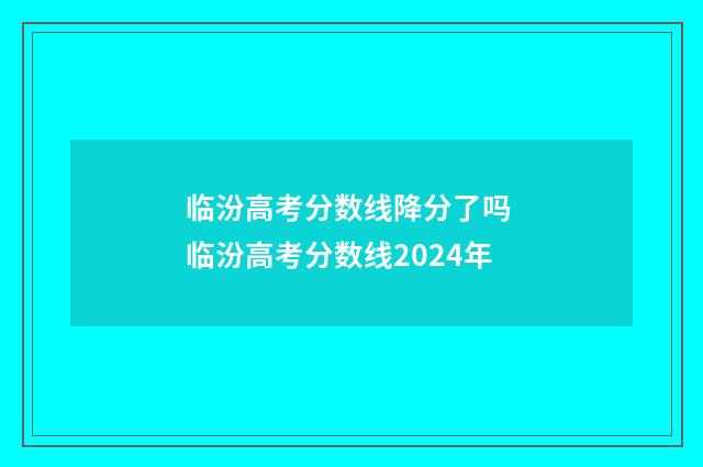 临汾高考分数线降分了吗 临汾高考分数线2024年