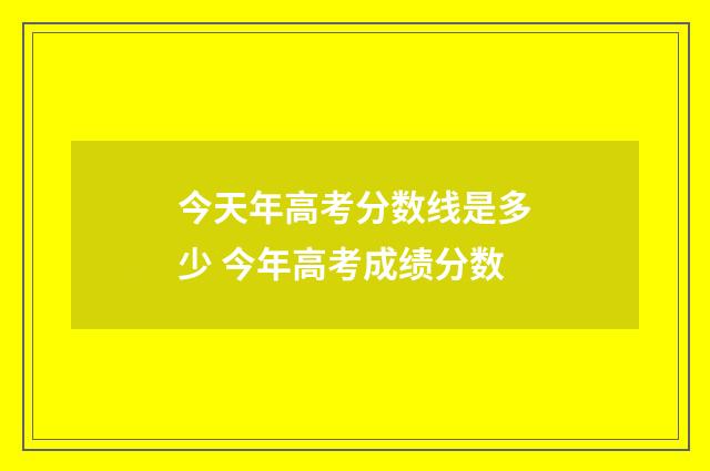 今天年高考分数线是多少 今年高考成绩分数