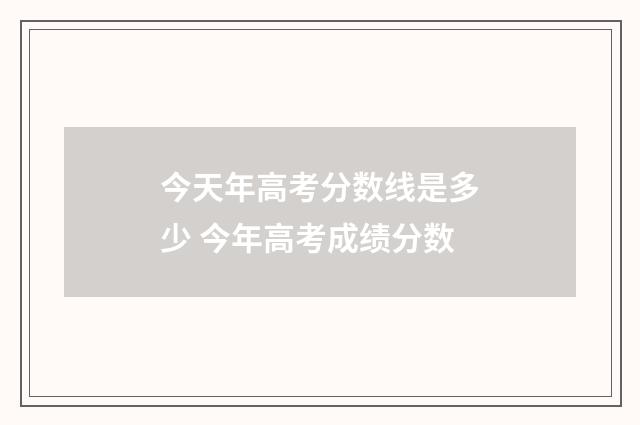 今天年高考分数线是多少 今年高考成绩分数