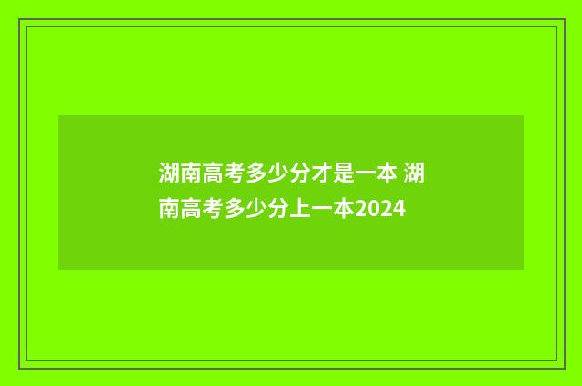 湖南高考多少分才是一本 湖南高考多少分上一本2024
