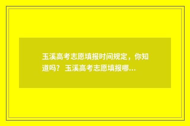 玉溪高考志愿填报时间规定，你知道吗？ 玉溪高考志愿填报哪个机构好