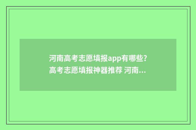 河南高考志愿填报app有哪些？高考志愿填报神器推荐 河南高考志愿填报入口