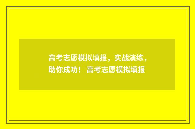 高考志愿模拟填报，实战演练，助你成功！ 高考志愿模拟填报