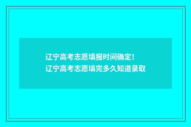 辽宁高考志愿填报时间确定！ 辽宁高考志愿填完多久知道录取