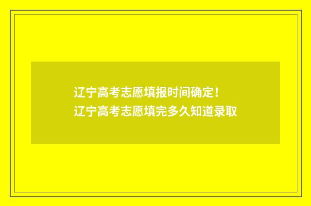 辽宁高考志愿填报时间确定！ 辽宁高考志愿填完多久知道录取