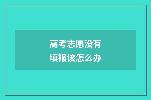 高考志愿没有填报该怎么办
