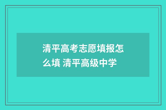 清平高考志愿填报怎么填 清平高级中学