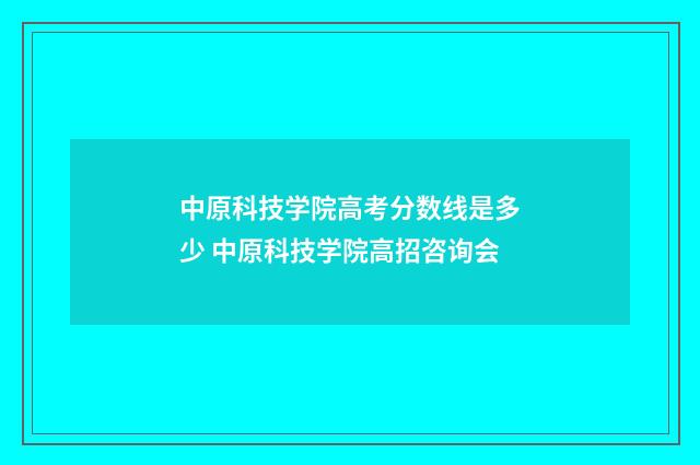 中原科技学院高考分数线是多少 中原科技学院高招咨询会
