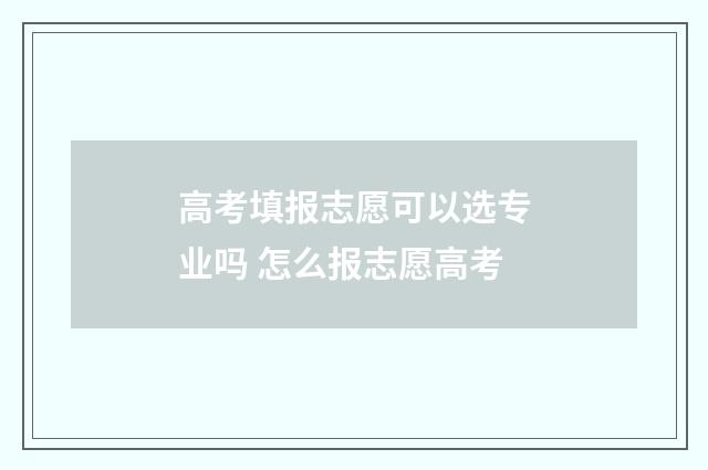 高考填报志愿可以选专业吗 怎么报志愿高考