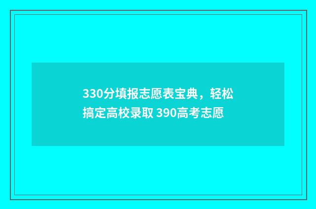 330分填报志愿表宝典,轻松搞定高校录取 390高考志愿