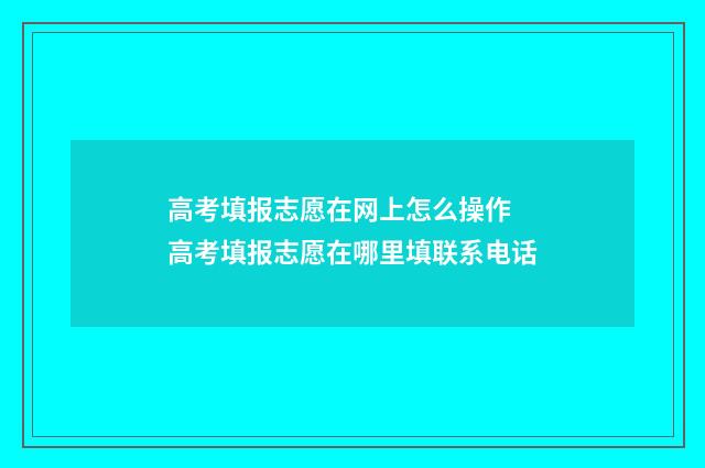高考填报志愿在网上怎么操作 高考填报志愿在哪里填联系电话