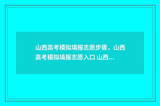 山西高考模拟填报志愿步骤，山西高考模拟填报志愿入口 山西高考模拟填报时间安排