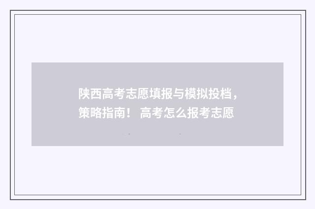 陕西高考志愿填报与模拟投档，策略指南！ 高考怎么报考志愿