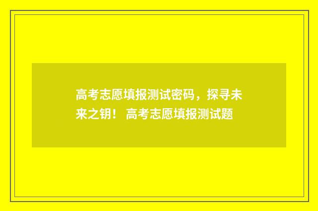 高考志愿填报测试密码，探寻未来之钥！ 高考志愿填报测试题