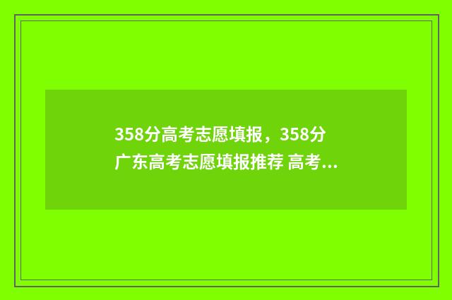 358分高考志愿填报,358分广东高考志愿填报推荐 高考358分可以上什么学校