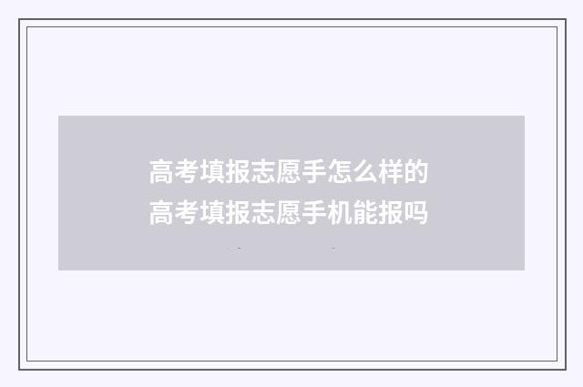 高考填报志愿手怎么样的 高考填报志愿手机能报吗