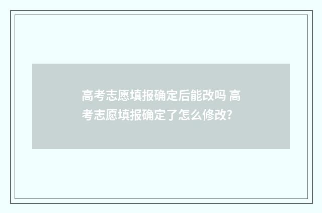 高考志愿填报确定后能改吗 高考志愿填报确定了怎么修改?